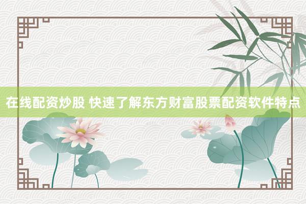 在线配资炒股 快速了解东方财富股票配资软件特点
