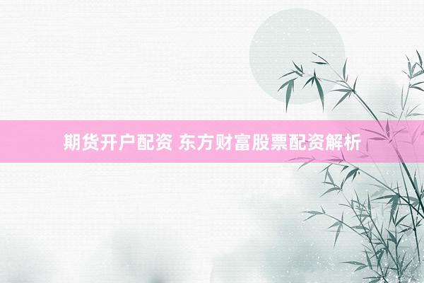 期货开户配资 东方财富股票配资解析