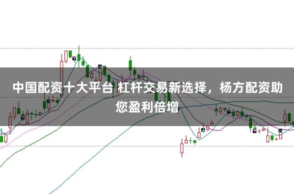 中国配资十大平台 杠杆交易新选择，杨方配资助您盈利倍增