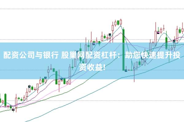 配资公司与银行 股巢网配资杠杆：助您快速提升投资收益!