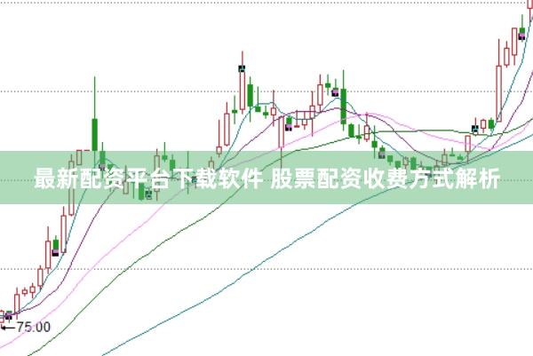 最新配资平台下载软件 股票配资收费方式解析