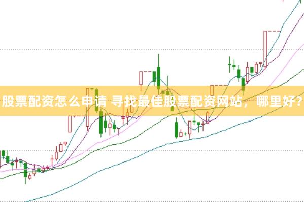 股票配资怎么申请 寻找最佳股票配资网站，哪里好？