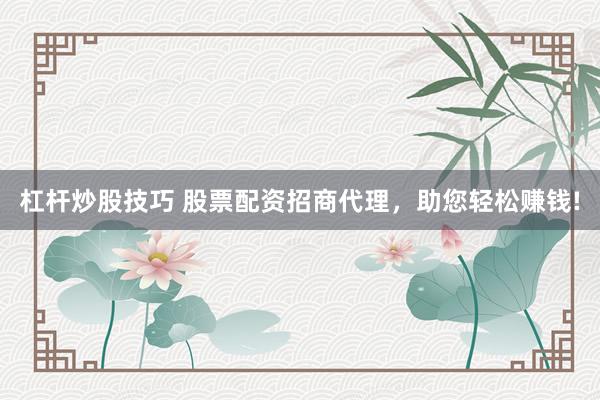 杠杆炒股技巧 股票配资招商代理，助您轻松赚钱!