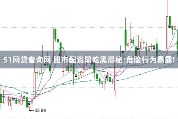 51网贷查询网 股市配资黑吃黑揭秘:危险行为暴露!