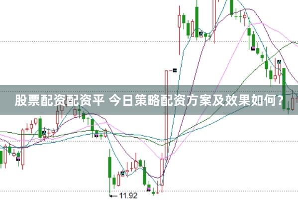 股票配资配资平 今日策略配资方案及效果如何？