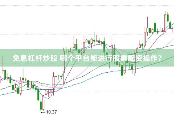 免息杠杆炒股 哪个平台能进行股票配资操作？