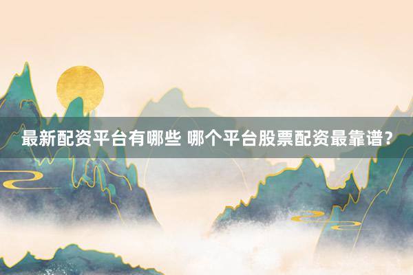 最新配资平台有哪些 哪个平台股票配资最靠谱？