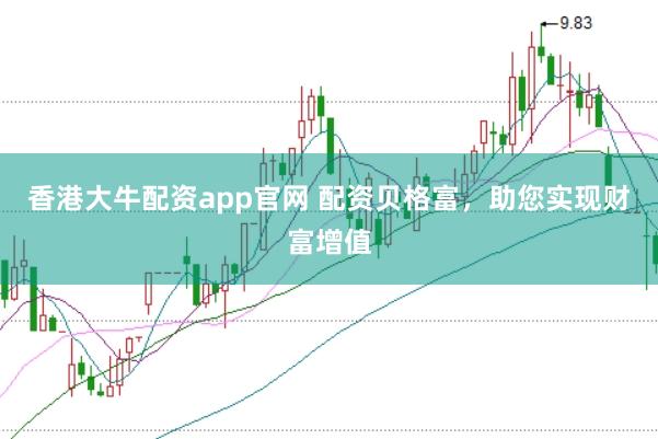 香港大牛配资app官网 配资贝格富，助您实现财富增值