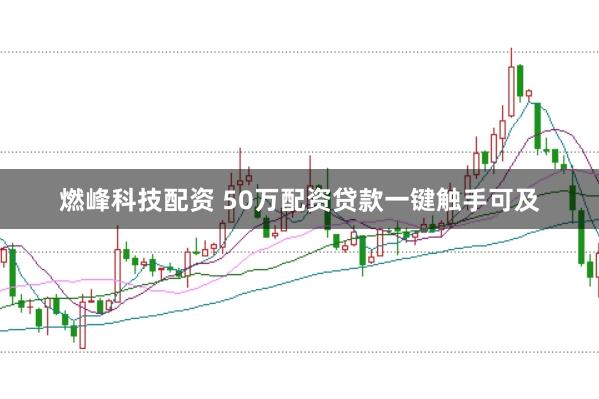 燃峰科技配资 50万配资贷款一键触手可及