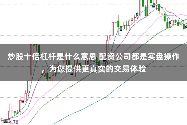 炒股十倍杠杆是什么意思 配资公司都是实盘操作，为您提供更真实的交易体验