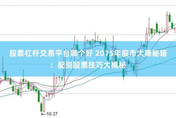 股票杠杆交易平台哪个好 2015年股市大赚秘籍：配资股票技巧大揭秘