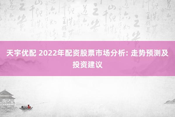 天宇优配 2022年配资股票市场分析: 走势预测及投资建议