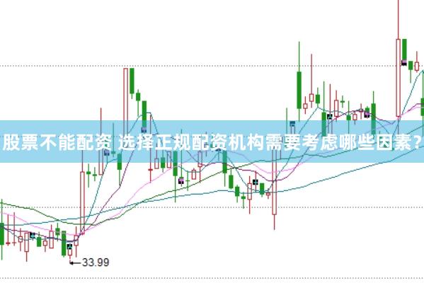 股票不能配资 选择正规配资机构需要考虑哪些因素？
