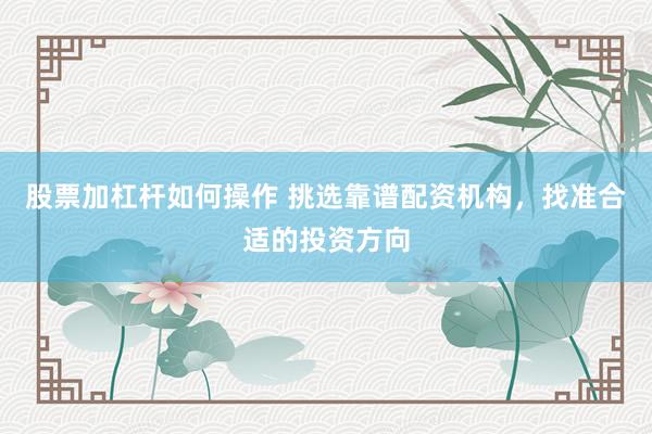 股票加杠杆如何操作 挑选靠谱配资机构，找准合适的投资方向