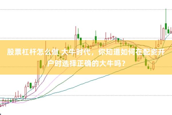 股票杠杆怎么做 大牛时代，你知道如何在配资开户时选择正确的大牛吗？