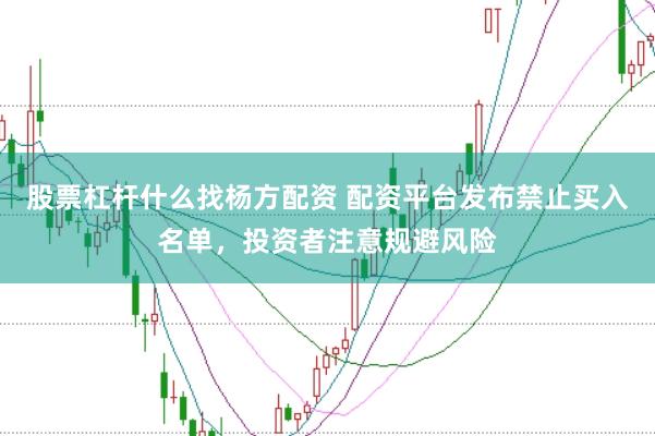 股票杠杆什么找杨方配资 配资平台发布禁止买入名单，投资者注意规避风险