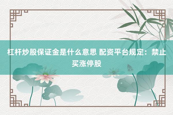 杠杆炒股保证金是什么意思 配资平台规定：禁止买涨停股