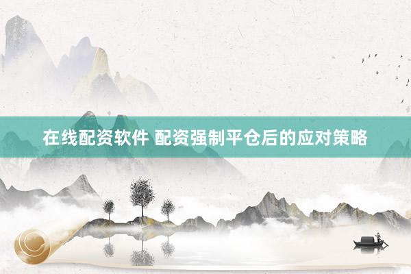 在线配资软件 配资强制平仓后的应对策略