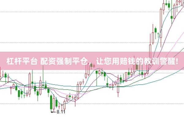 杠杆平台 配资强制平仓，让您用赔钱的教训警醒!