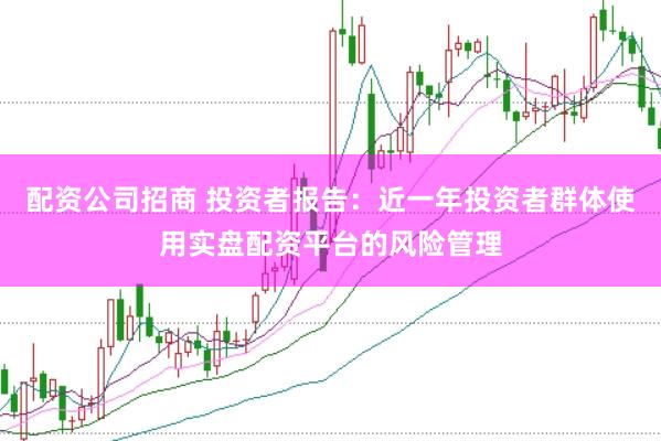 配资公司招商 投资者报告:近一年投资者群体使用实盘配资平台的风险管理