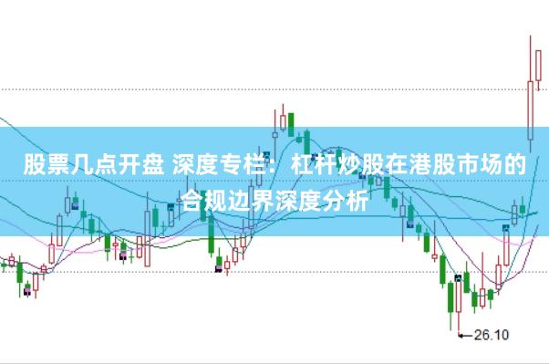 股票几点开盘 深度专栏：杠杆炒股在港股市场的合规边界深度分析