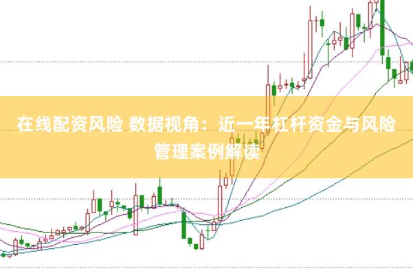 在线配资风险 数据视角：近一年杠杆资金与风险管理案例解读