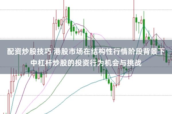 配资炒股技巧 港股市场在结构性行情阶段背景下中杠杆炒股的投资行为机会与挑战