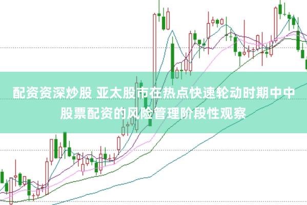配资资深炒股 亚太股市在热点快速轮动时期中中股票配资的风险管理阶段性观察