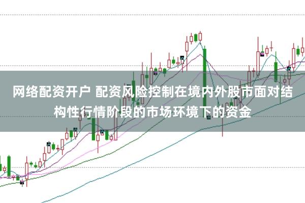 网络配资开户 配资风险控制在境内外股市面对结构性行情阶段的市场环境下的资金