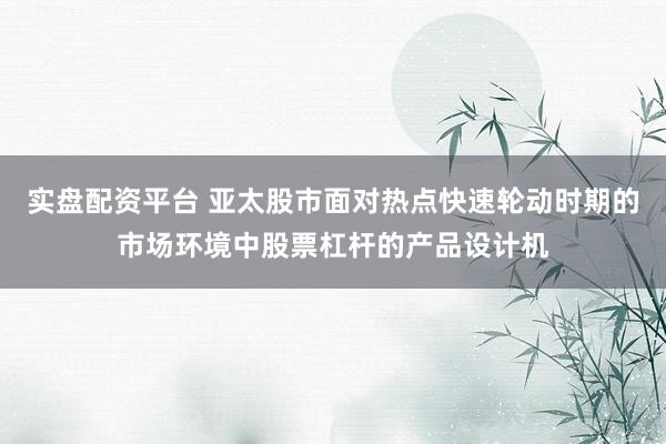 实盘配资平台 亚太股市面对热点快速轮动时期的市场环境中股票杠杆的产品设计机