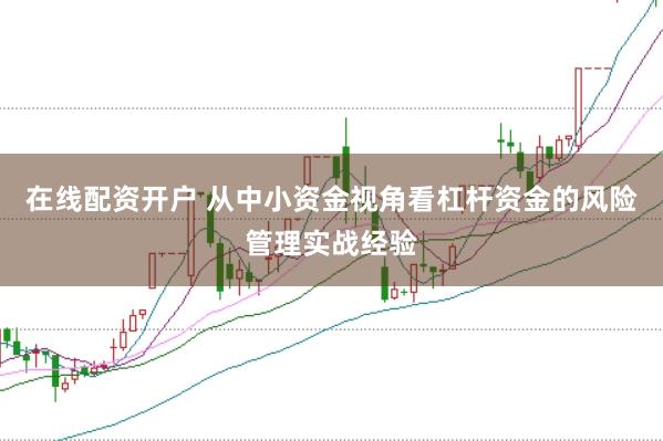 在线配资开户 从中小资金视角看杠杆资金的风险管理实战经验