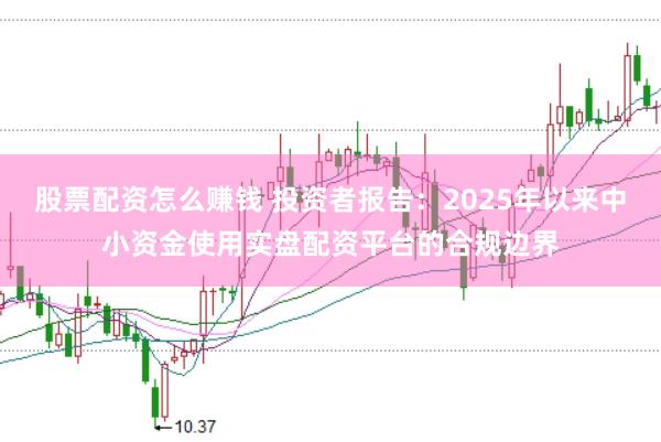 股票配资怎么赚钱 投资者报告：2025年以来中小资金使用实盘配资平台的合规边界