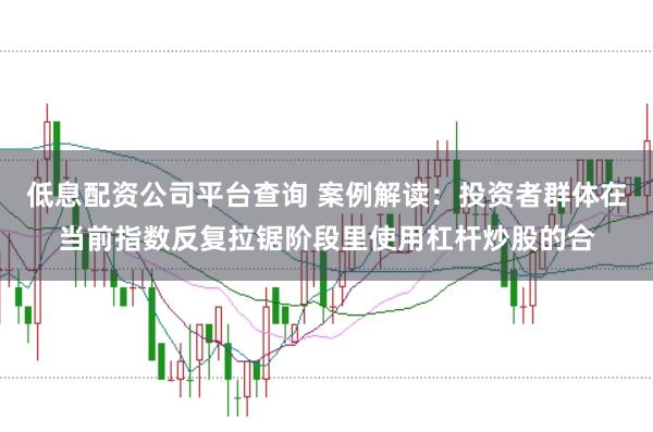 低息配资公司平台查询 案例解读：投资者群体在当前指数反复拉锯阶段里使用杠杆炒股的合