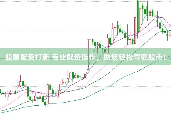 股票配资打新 专业配资操作，助您轻松驾驭股市！