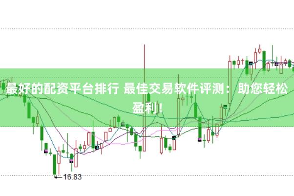 最好的配资平台排行 最佳交易软件评测：助您轻松盈利！