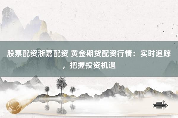 股票配资浙嘉配资 黄金期货配资行情：实时追踪，把握投资机遇