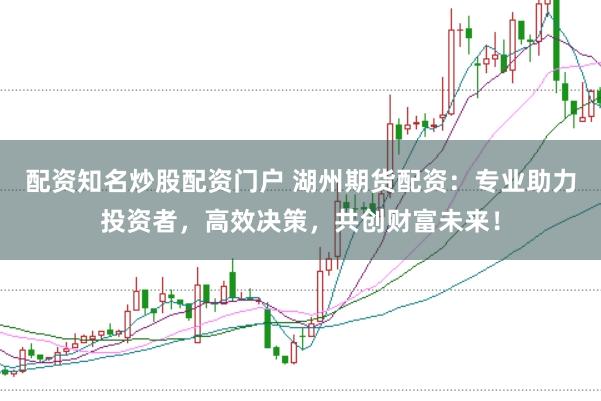 配资知名炒股配资门户 湖州期货配资：专业助力投资者，高效决策，共创财富未来！
