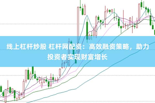 线上杠杆炒股 杠杆网配资：高效融资策略，助力投资者实现财富增长