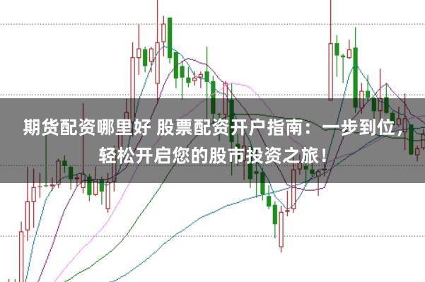 期货配资哪里好 股票配资开户指南：一步到位，轻松开启您的股市投资之旅！
