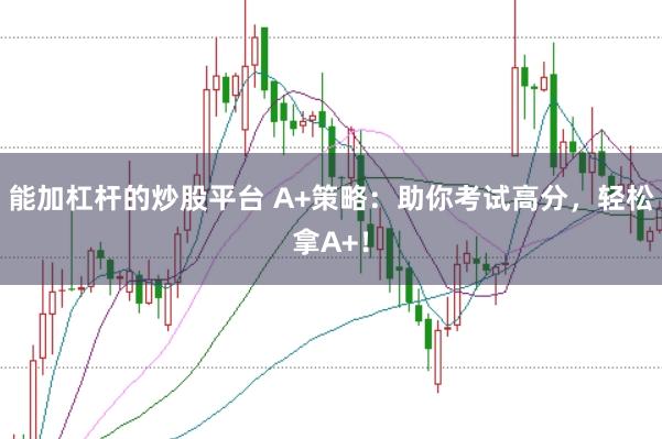 能加杠杆的炒股平台 A+策略：助你考试高分，轻松拿A+！