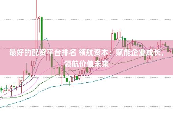 最好的配资平台排名 领航资本：赋能企业成长，领航价值未来