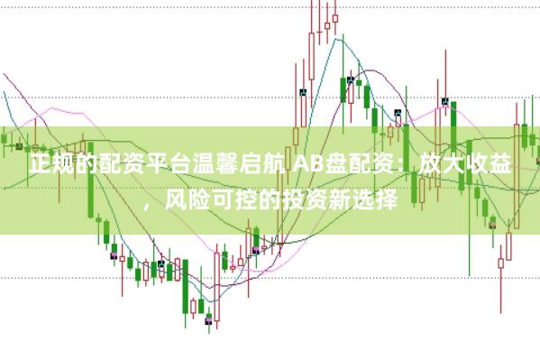 正规的配资平台温馨启航 AB盘配资：放大收益，风险可控的投资新选择