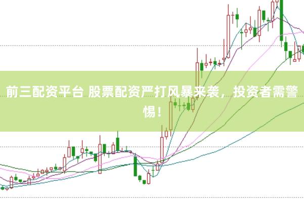 前三配资平台 股票配资严打风暴来袭，投资者需警惕！