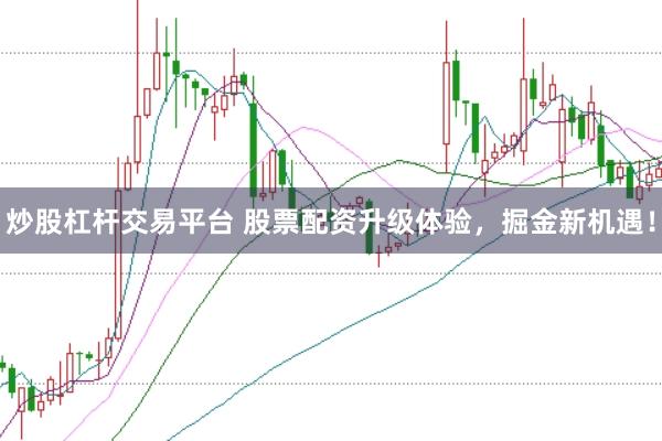 炒股杠杆交易平台 股票配资升级体验，掘金新机遇！