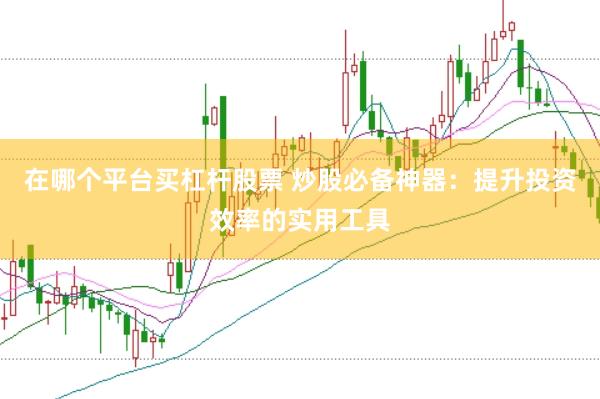 在哪个平台买杠杆股票 炒股必备神器：提升投资效率的实用工具