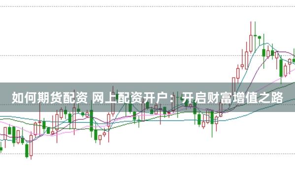 如何期货配资 网上配资开户：开启财富增值之路
