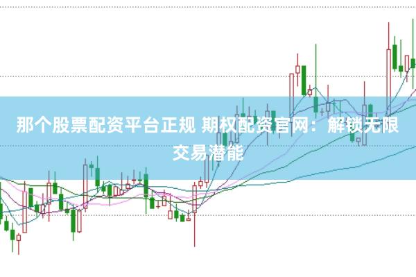 那个股票配资平台正规 期权配资官网：解锁无限交易潜能