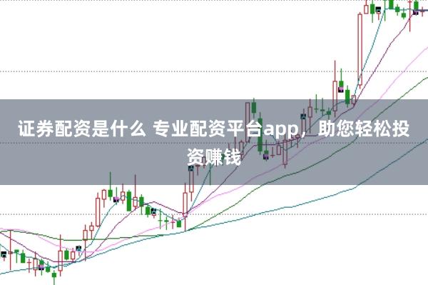 证券配资是什么 专业配资平台app，助您轻松投资赚钱