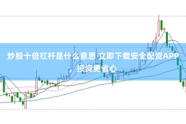 炒股十倍杠杆是什么意思 立即下载安全配资APP，投资更省心