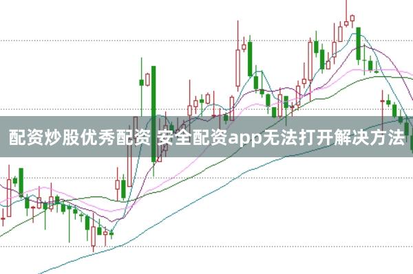 配资炒股优秀配资 安全配资app无法打开解决方法